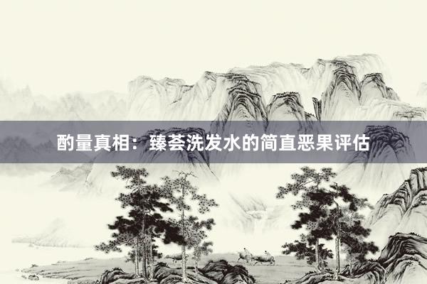 酌量真相：臻荟洗发水的简直恶果评估