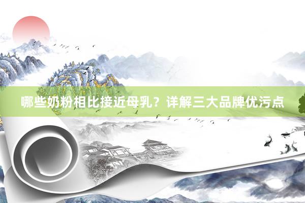哪些奶粉相比接近母乳？详解三大品牌优污点