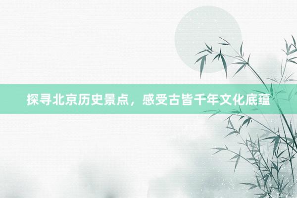 探寻北京历史景点，感受古皆千年文化底蕴